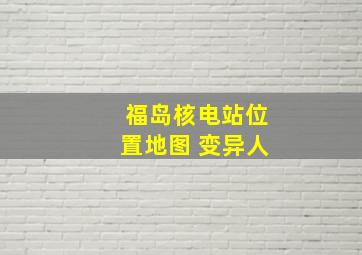 福岛核电站位置地图 变异人